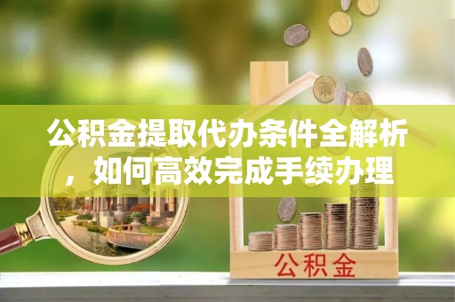 双塔公积金提取代办条件全解析，如何高效完成手续办理