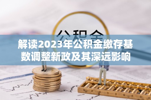 双塔解读2023年公积金缴存基数调整新政及其深远影响