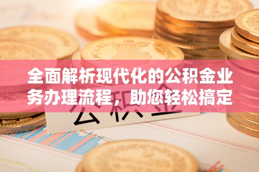 双塔全面解析现代化的公积金业务办理流程，助您轻松搞定每一笔交易