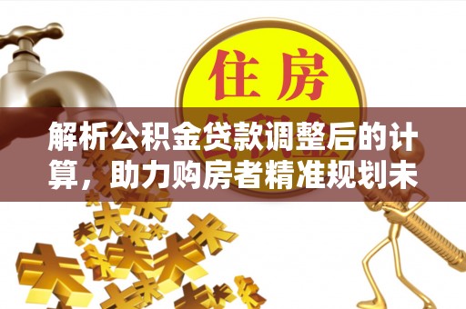 双塔解析公积金贷款调整后的计算，助力购房者精准规划未来