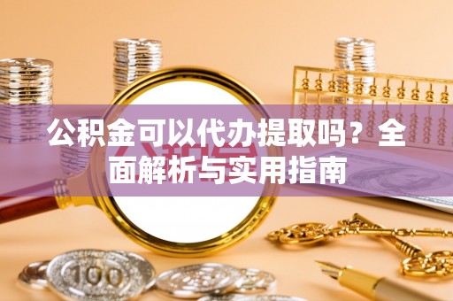 双塔公积金可以代办提取吗？全面解析与实用指南