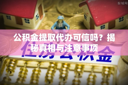 双塔公积金提取代办可信吗？揭秘真相与注意事项