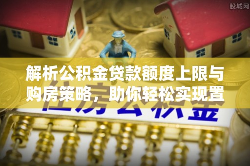 双塔解析公积金贷款额度上限与购房策略，助你轻松实现置业梦想