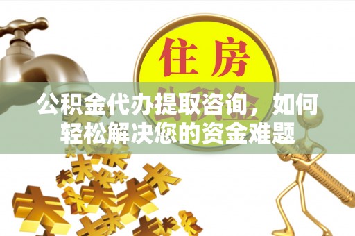 双塔公积金代办提取咨询，如何轻松解决您的资金难题