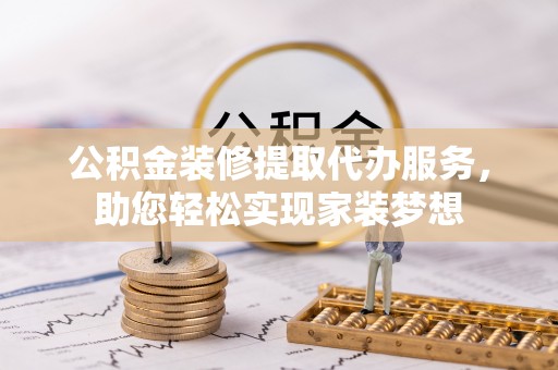 双塔公积金装修提取代办服务，助您轻松实现家装梦想