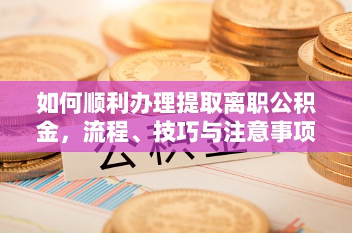 双塔如何顺利办理提取离职公积金，流程、技巧与注意事项全解析