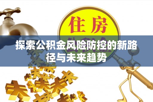 双塔探索公积金风险防控的新路径与未来趋势
