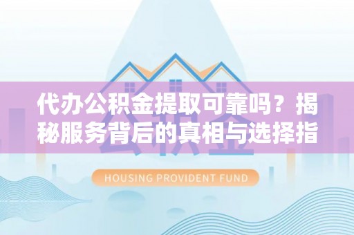 双塔代办公积金提取可靠吗？揭秘服务背后的真相与选择指南