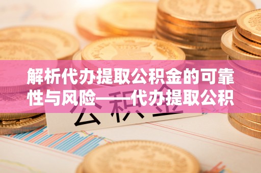 双塔解析代办提取公积金的可靠性与风险——代办提取公积金靠谱吗