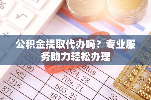 双塔公积金提取代办吗？专业服务助力轻松办理