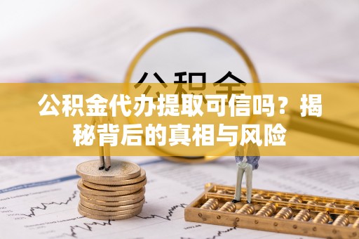 双塔公积金代办提取可信吗？揭秘背后的真相与风险