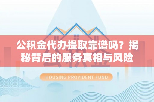 双塔公积金代办提取靠谱吗？揭秘背后的服务真相与风险
