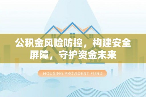双塔公积金风险防控，构建安全屏障，守护资金未来