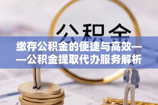 双塔缴存公积金的便捷与高效——公积金提取代办服务解析