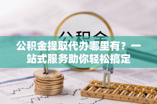 双塔公积金提取代办哪里有？一站式服务助你轻松搞定