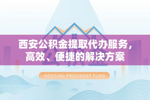 双塔西安公积金提取代办服务，高效、便捷的解决方案