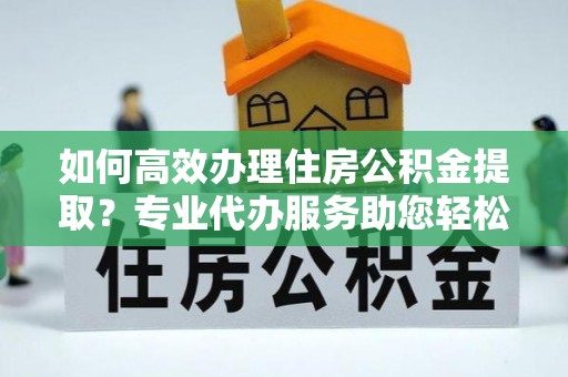 双塔如何高效办理住房公积金提取？专业代办服务助您轻松搞定