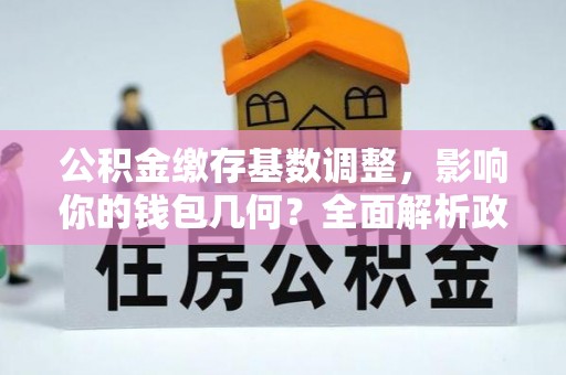 双塔公积金缴存基数调整，影响你的钱包几何？全面解析政策与实际收益
