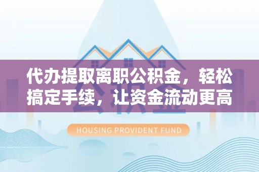 双塔代办提取离职公积金，轻松搞定手续，让资金流动更高效