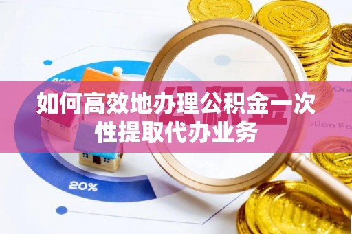 双塔如何高效地办理公积金一次性提取代办业务
