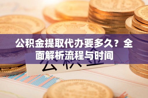 双塔公积金提取代办要多久？全面解析流程与时间