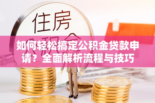 双塔如何轻松搞定公积金贷款申请？全面解析流程与技巧