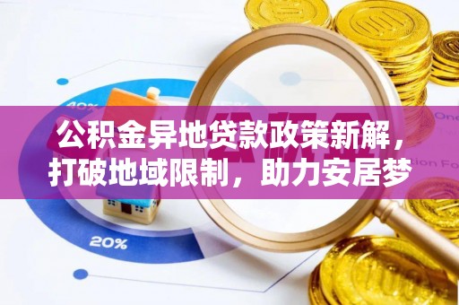 双塔公积金异地贷款政策新解，打破地域限制，助力安居梦想