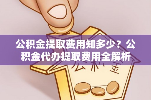 双塔公积金提取费用知多少？公积金代办提取费用全解析
