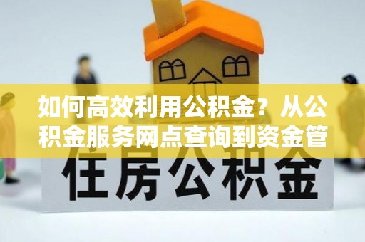 双塔如何高效利用公积金？从公积金服务网点查询到资金管理全攻略