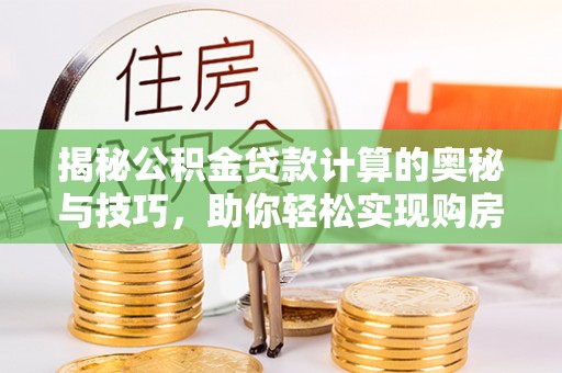 双塔揭秘公积金贷款计算的奥秘与技巧，助你轻松实现购房梦想