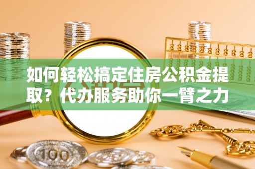 双塔如何轻松搞定住房公积金提取？代办服务助你一臂之力
