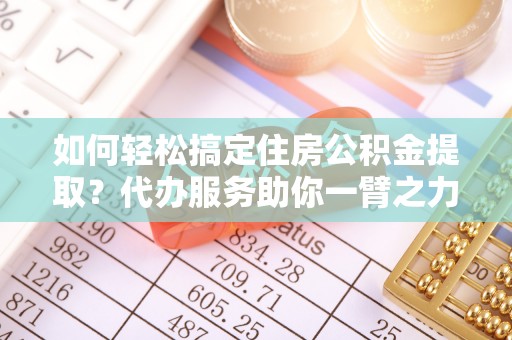 双塔如何轻松搞定住房公积金提取？代办服务助你一臂之力