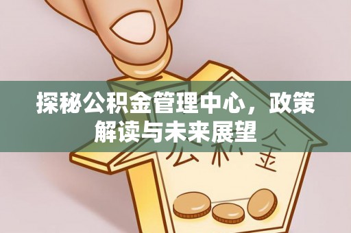 双塔探秘公积金管理中心，政策解读与未来展望