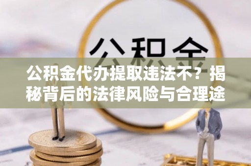 双塔公积金代办提取违法不？揭秘背后的法律风险与合理途径