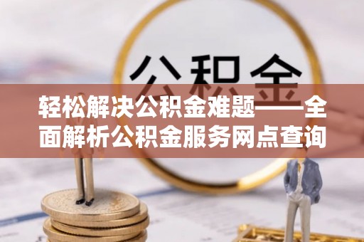 双塔轻松解决公积金难题——全面解析公积金服务网点查询技巧