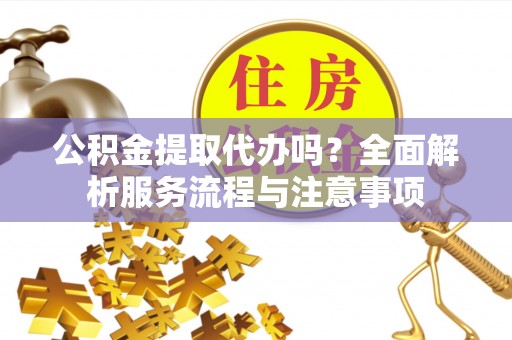 双塔公积金提取代办吗？全面解析服务流程与注意事项