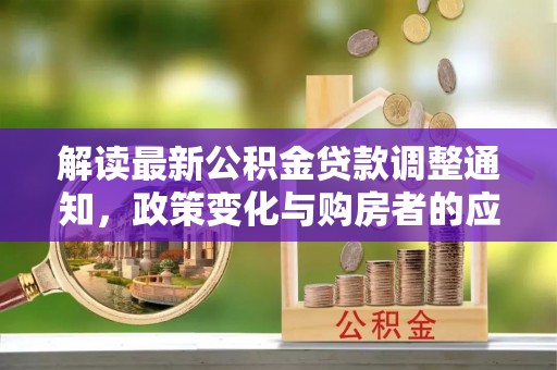 双塔解读最新公积金贷款调整通知，政策变化与购房者的应对策略