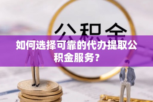 双塔如何选择可靠的代办提取公积金服务？