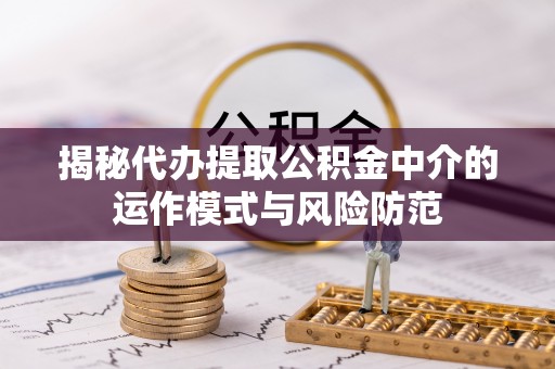 双塔揭秘代办提取公积金中介的运作模式与风险防范