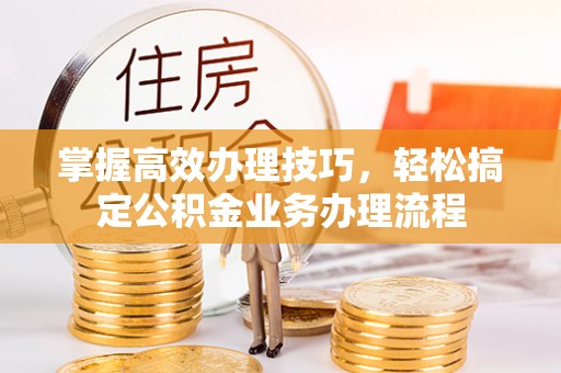 双塔掌握高效办理技巧，轻松搞定公积金业务办理流程