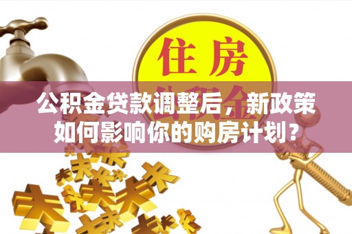 双塔公积金贷款调整后，新政策如何影响你的购房计划？
