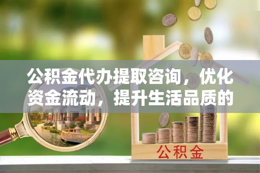 双塔公积金代办提取咨询，优化资金流动，提升生活品质的明智选择