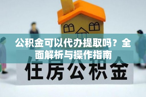 双塔公积金可以代办提取吗？全面解析与操作指南