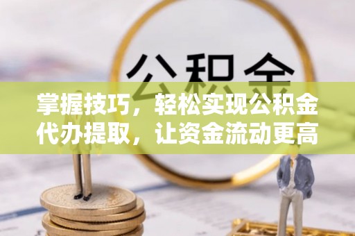 双塔掌握技巧，轻松实现公积金代办提取，让资金流动更高效