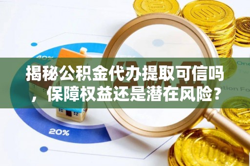 双塔揭秘公积金代办提取可信吗，保障权益还是潜在风险？