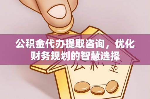 双塔公积金代办提取咨询，优化财务规划的智慧选择