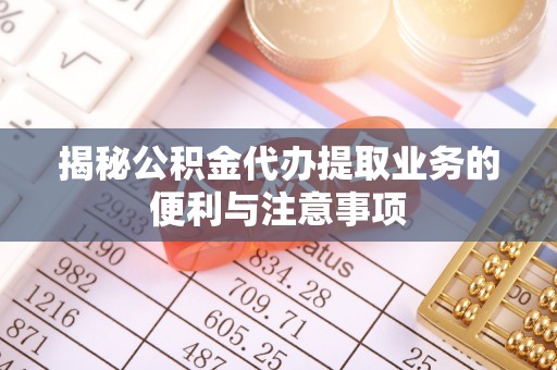 双塔揭秘公积金代办提取业务的便利与注意事项