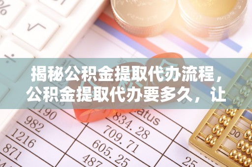 双塔揭秘公积金提取代办流程，公积金提取代办要多久，让你心中有数