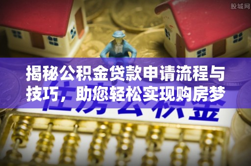 双塔揭秘公积金贷款申请流程与技巧，助您轻松实现购房梦