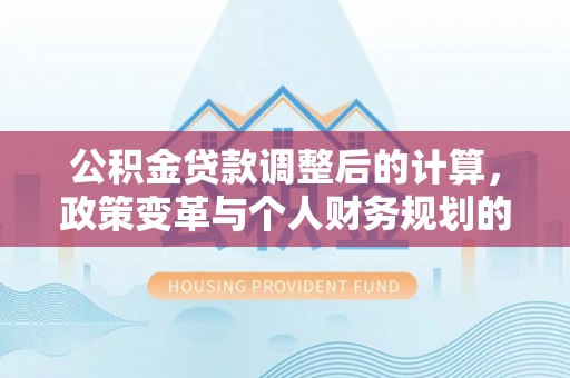双塔公积金贷款调整后的计算，政策变革与个人财务规划的深度解析